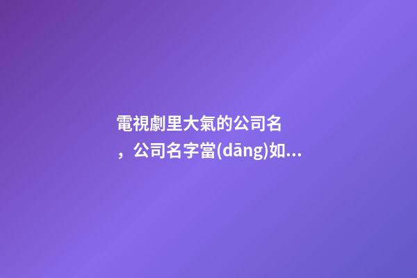 電視劇里大氣的公司名，公司名字當(dāng)如何設(shè)計好？